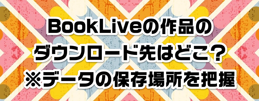 BookLiveの作品のダウンロード先はどこ?※データの保存場所を把握